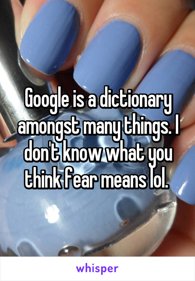 Google is a dictionary amongst many things. I don't know what you think fear means lol. 