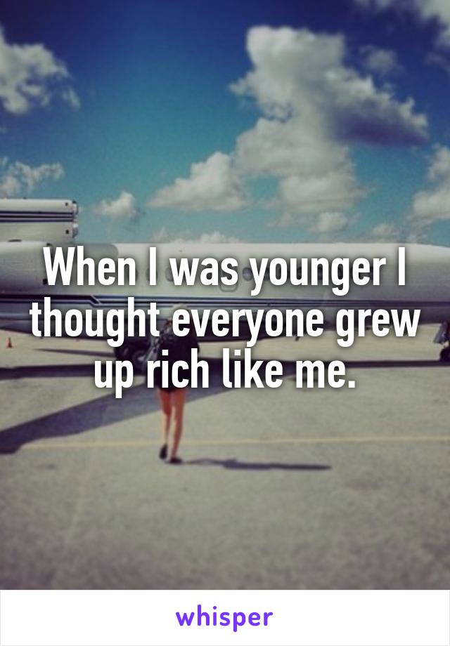 When I was younger I thought everyone grew up rich like me.
