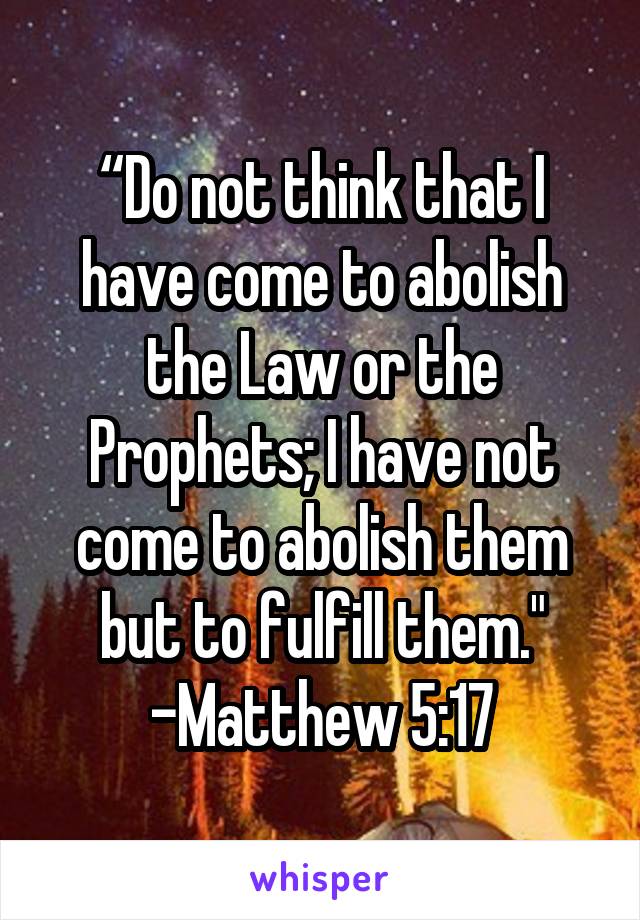“Do not think that I have come to abolish the Law or the Prophets; I have not come to abolish them but to fulfill them."
-Matthew 5:17