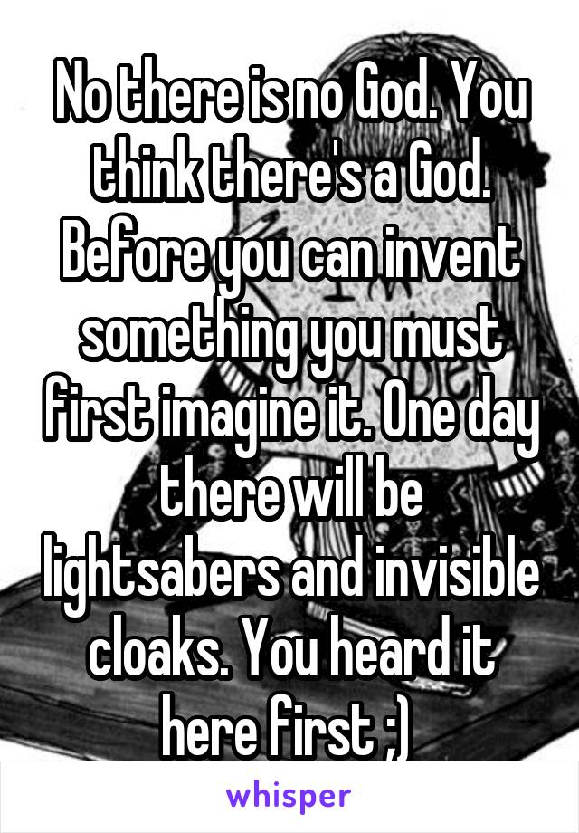 No there is no God. You think there's a God. Before you can invent something you must first imagine it. One day there will be lightsabers and invisible cloaks. You heard it here first ;) 