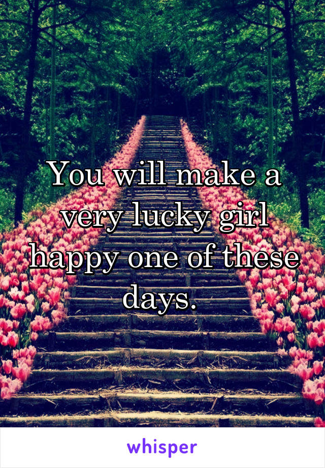 You will make a very lucky girl happy one of these days. 