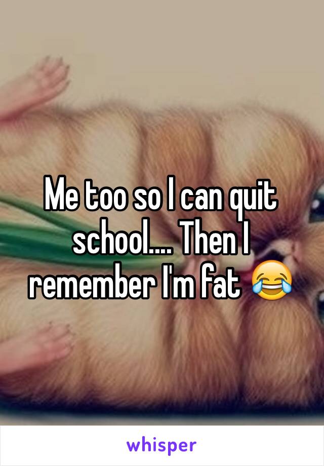 Me too so I can quit school.... Then I remember I'm fat 😂