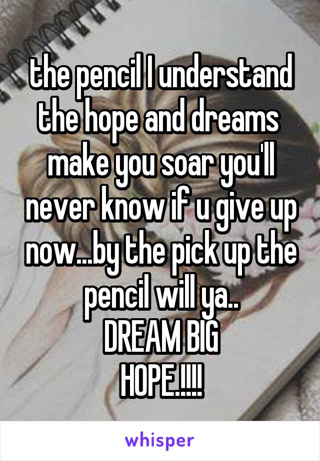 the pencil I understand
the hope and dreams 
make you soar you'll never know if u give up now...by the pick up the pencil will ya..
DREAM BIG
HOPE.!!!!