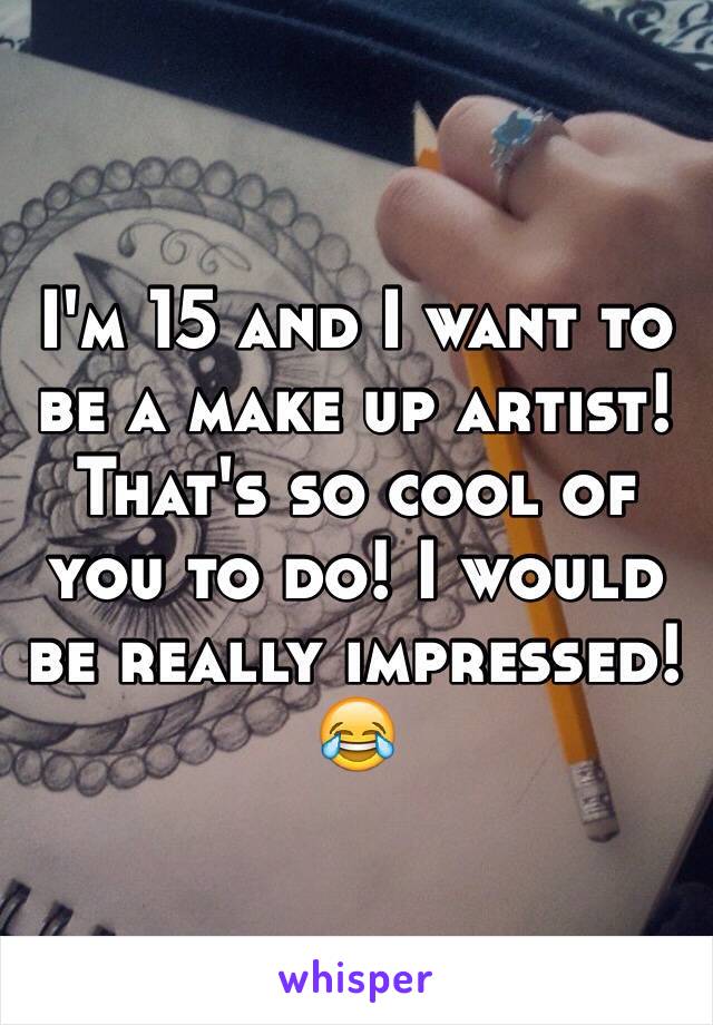 I'm 15 and I want to be a make up artist! That's so cool of you to do! I would be really impressed! 😂