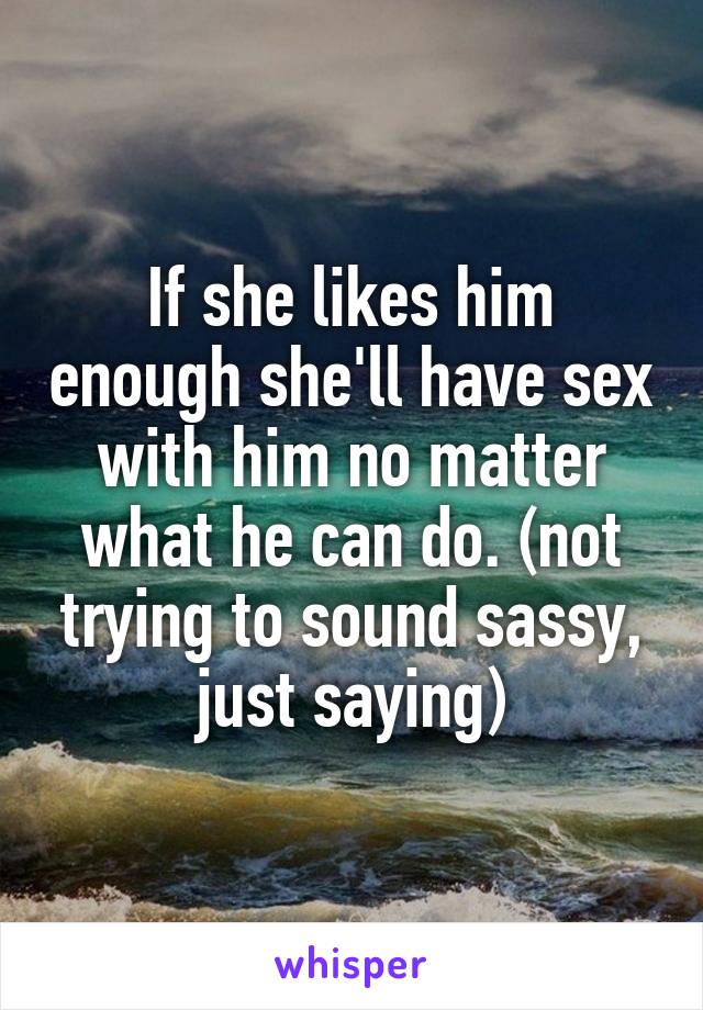 If she likes him enough she'll have sex with him no matter what he can do. (not trying to sound sassy, just saying)