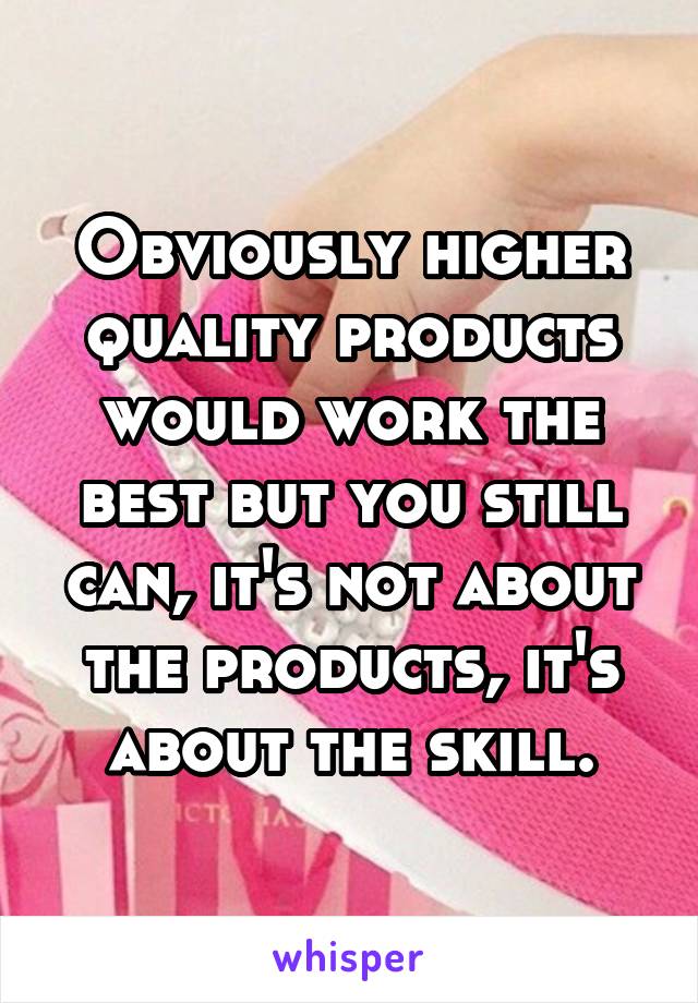 Obviously higher quality products would work the best but you still can, it's not about the products, it's about the skill.