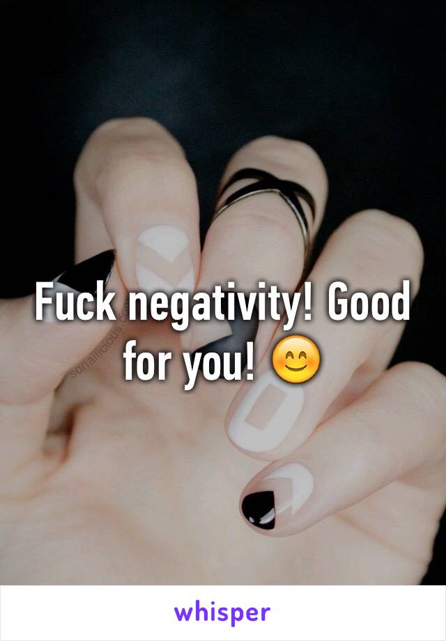 Fuck negativity! Good for you! 😊
