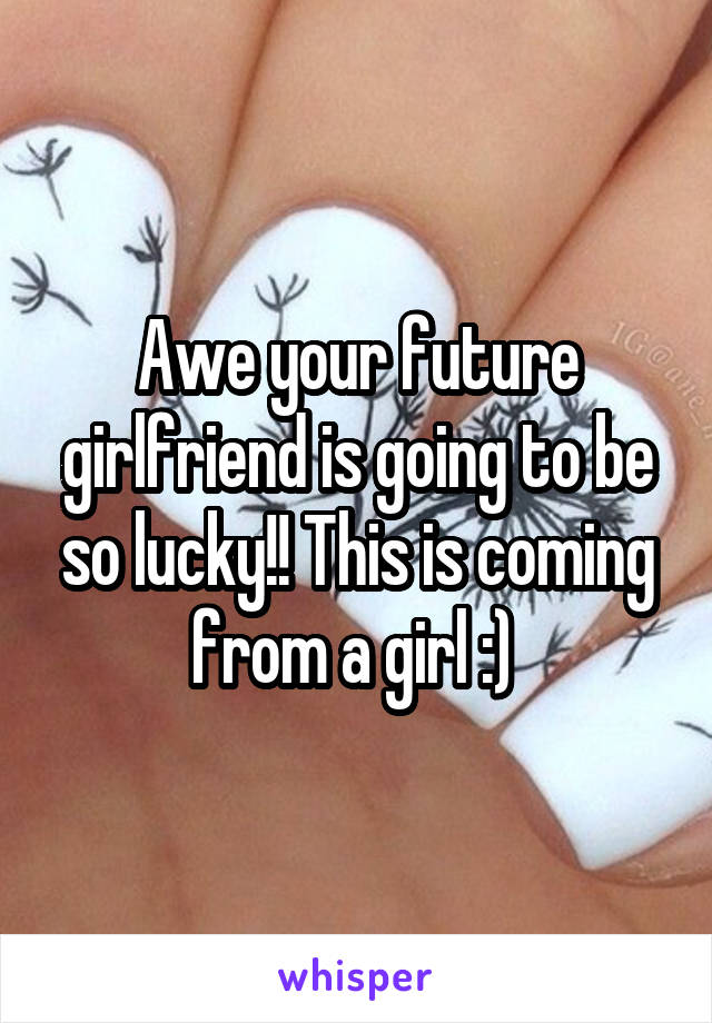 Awe your future girlfriend is going to be so lucky!! This is coming from a girl :) 