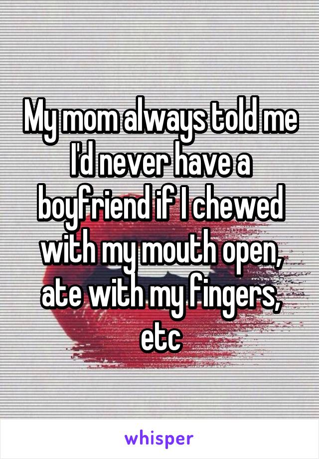 My mom always told me I'd never have a boyfriend if I chewed with my mouth open, ate with my fingers, etc