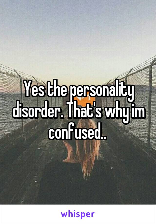 Yes the personality disorder. That's why im confused.. 