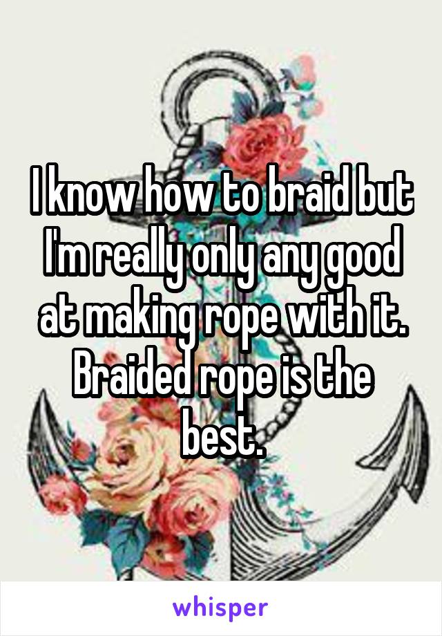 I know how to braid but I'm really only any good at making rope with it. Braided rope is the best.