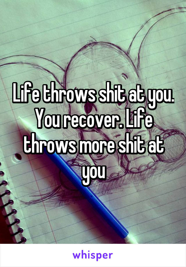 Life throws shit at you. You recover. Life throws more shit at you
