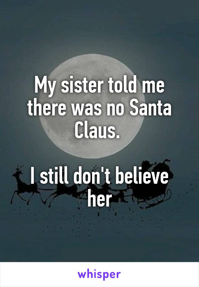 My sister told me there was no Santa Claus. 

I still don't believe her
