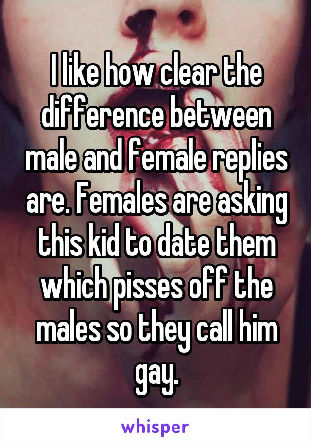 I like how clear the difference between male and female replies are. Females are asking this kid to date them which pisses off the males so they call him gay.