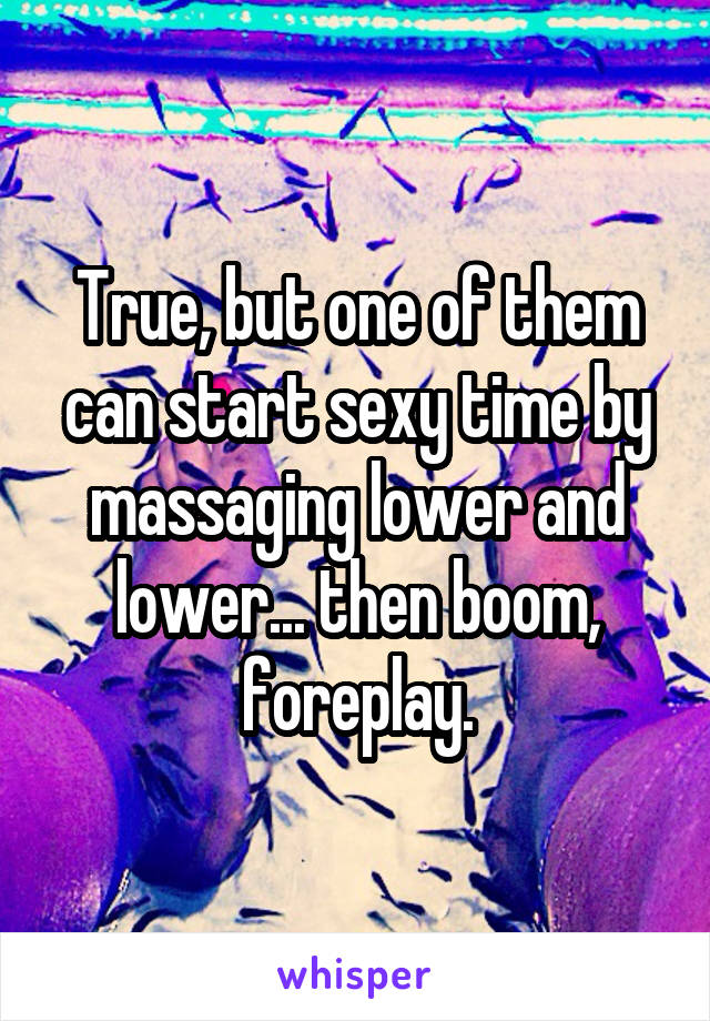 True, but one of them can start sexy time by massaging lower and lower... then boom, foreplay.