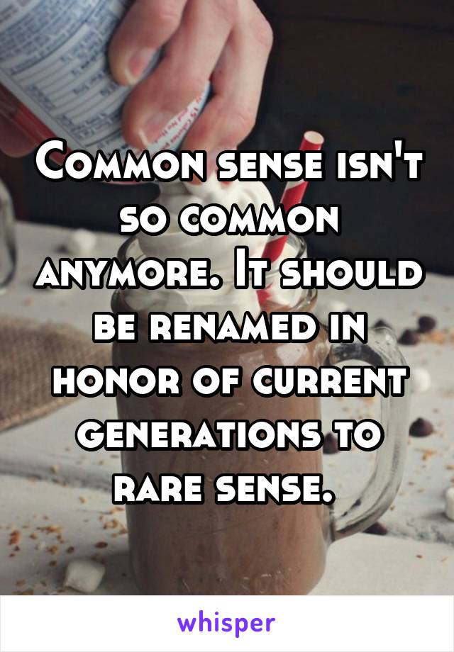 Common sense isn't so common anymore. It should be renamed in honor of current generations to rare sense. 