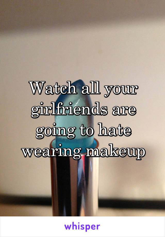 Watch all your girlfriends are going to hate wearing makeup