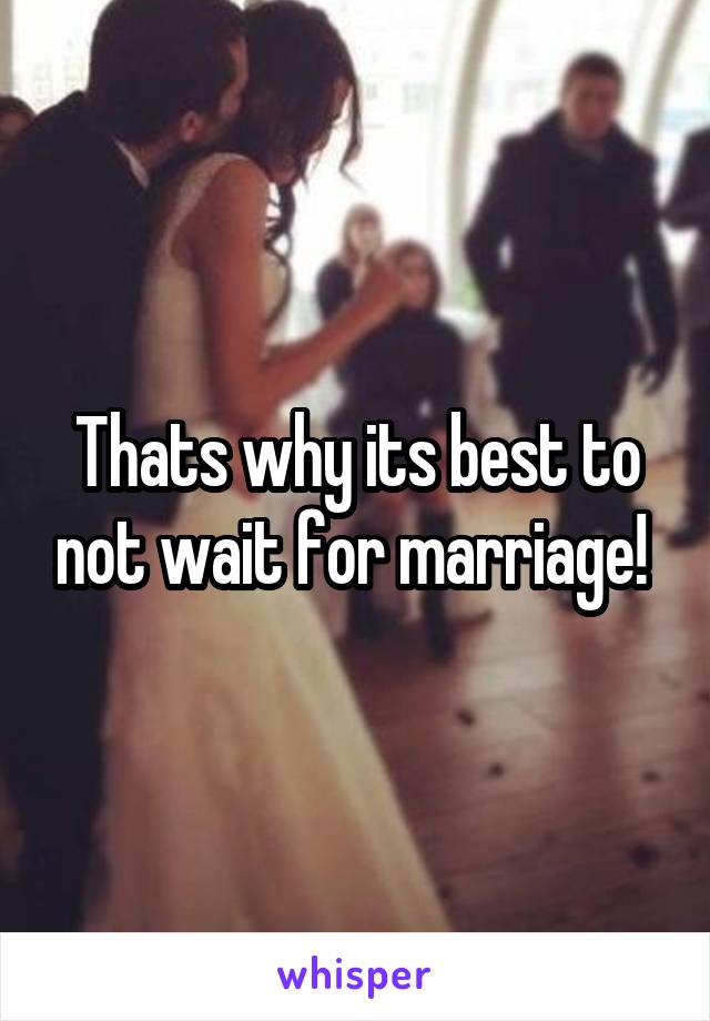 Thats why its best to not wait for marriage! 