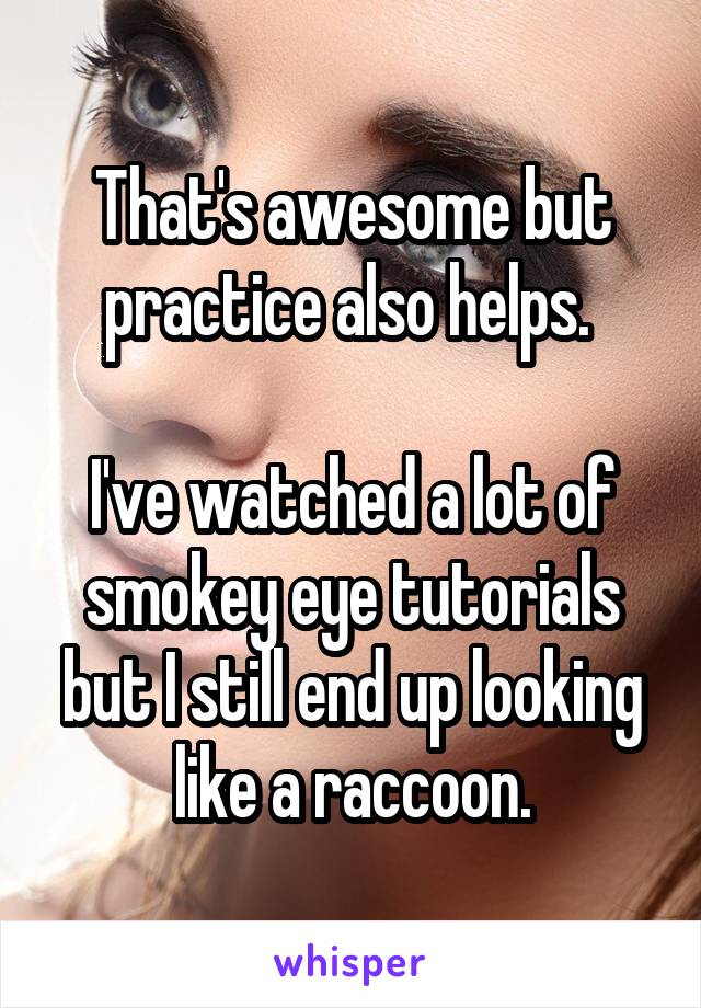 That's awesome but practice also helps. 

I've watched a lot of smokey eye tutorials but I still end up looking like a raccoon.