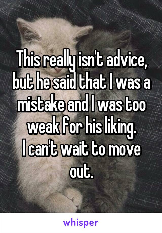 This really isn't advice, but he said that I was a mistake and I was too weak for his liking.
I can't wait to move out.