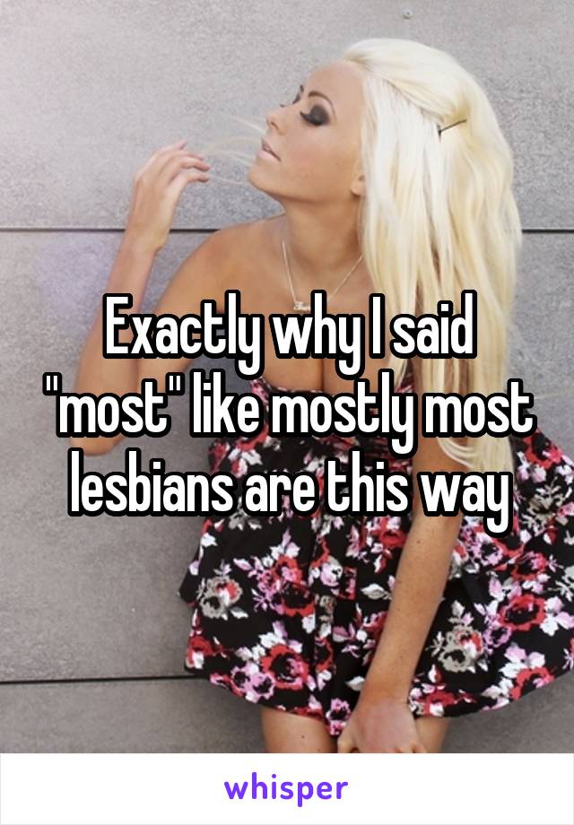 Exactly why I said "most" like mostly most lesbians are this way