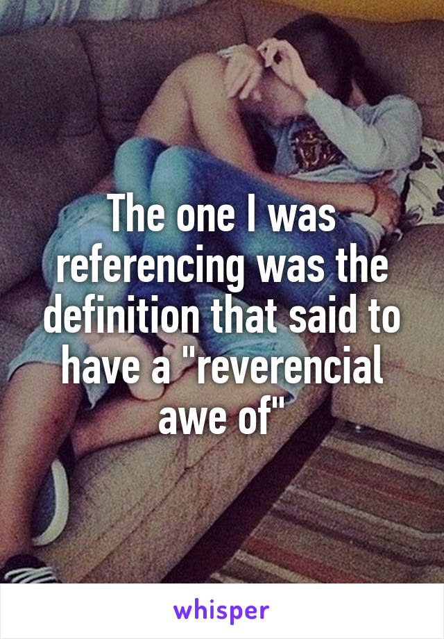 The one I was referencing was the definition that said to have a "reverencial awe of"