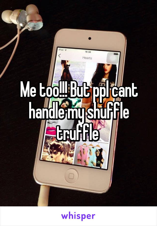 Me too!!! But ppl cant handle my shuffle truffle 