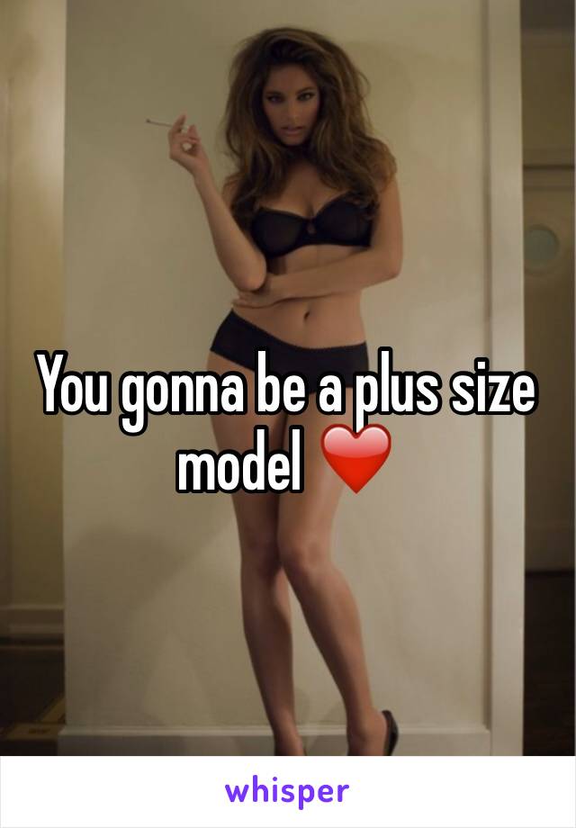 You gonna be a plus size model ❤️