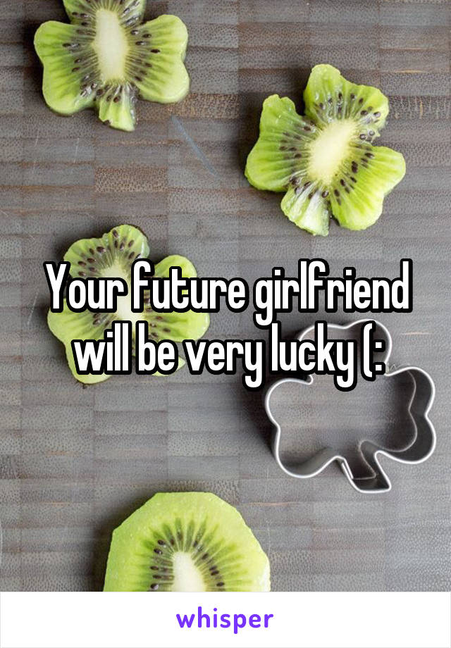 Your future girlfriend will be very lucky (: