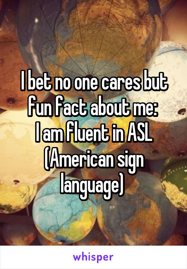 I bet no one cares but fun fact about me: 
I am fluent in ASL
(American sign language) 