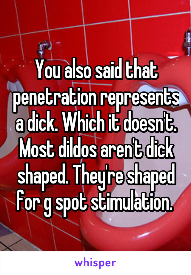 You also said that penetration represents a dick. Which it doesn't. Most dildos aren't dick shaped. They're shaped for g spot stimulation. 