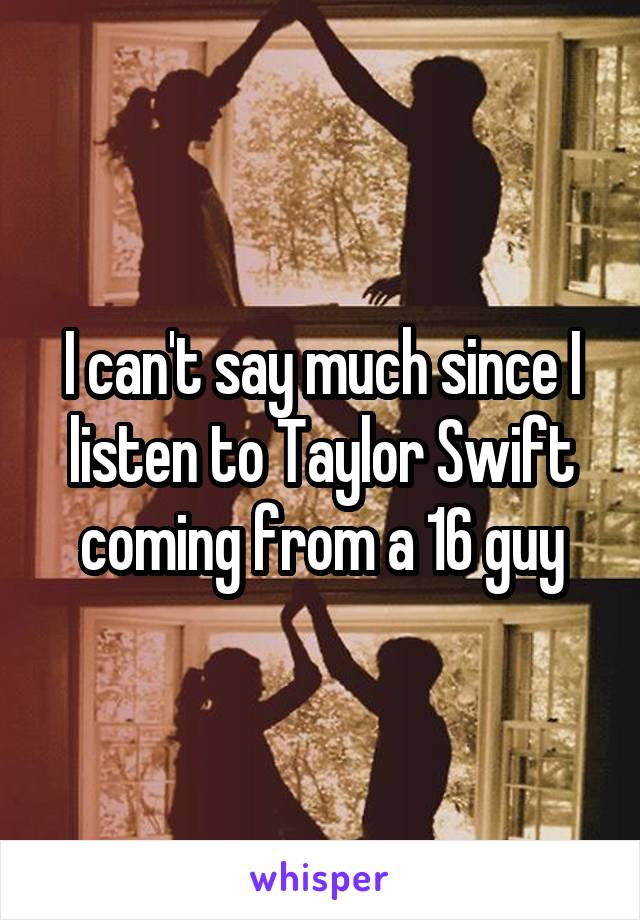 I can't say much since I listen to Taylor Swift coming from a 16 guy