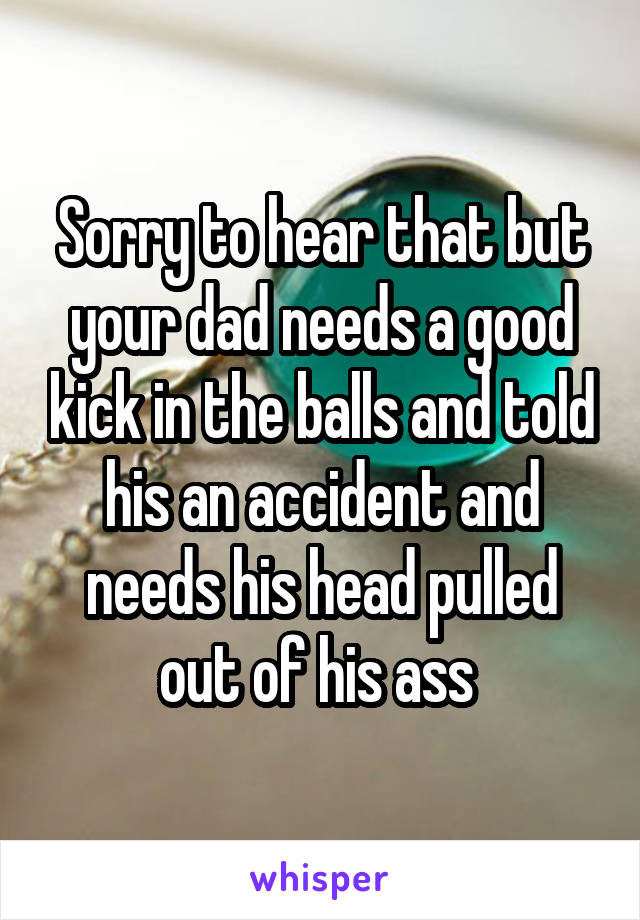 Sorry to hear that but your dad needs a good kick in the balls and told his an accident and needs his head pulled out of his ass 