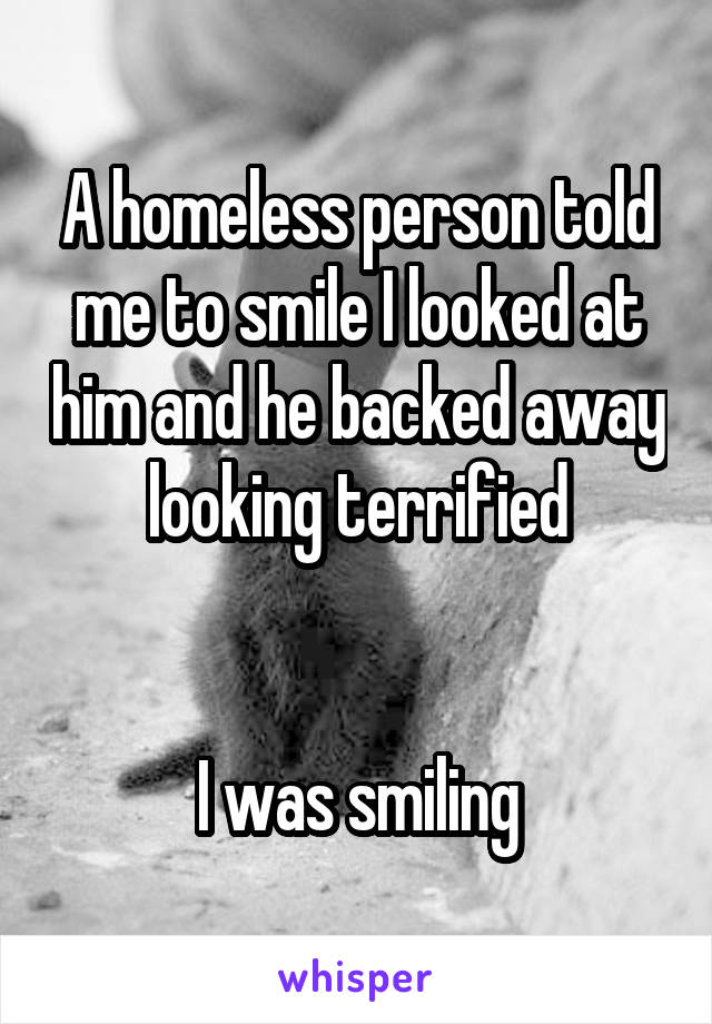 A homeless person told me to smile I looked at him and he backed away looking terrified


I was smiling