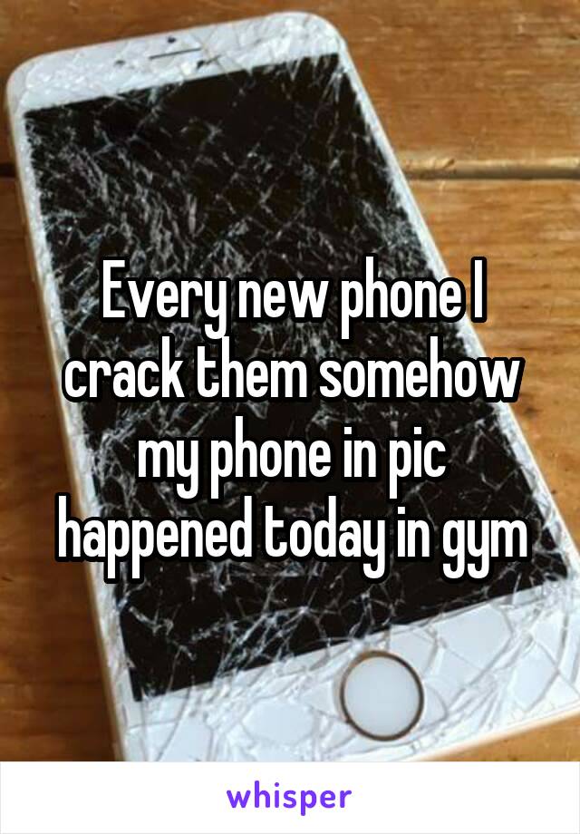 Every new phone I crack them somehow my phone in pic happened today in gym