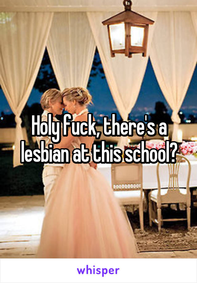 Holy fuck, there's a lesbian at this school?