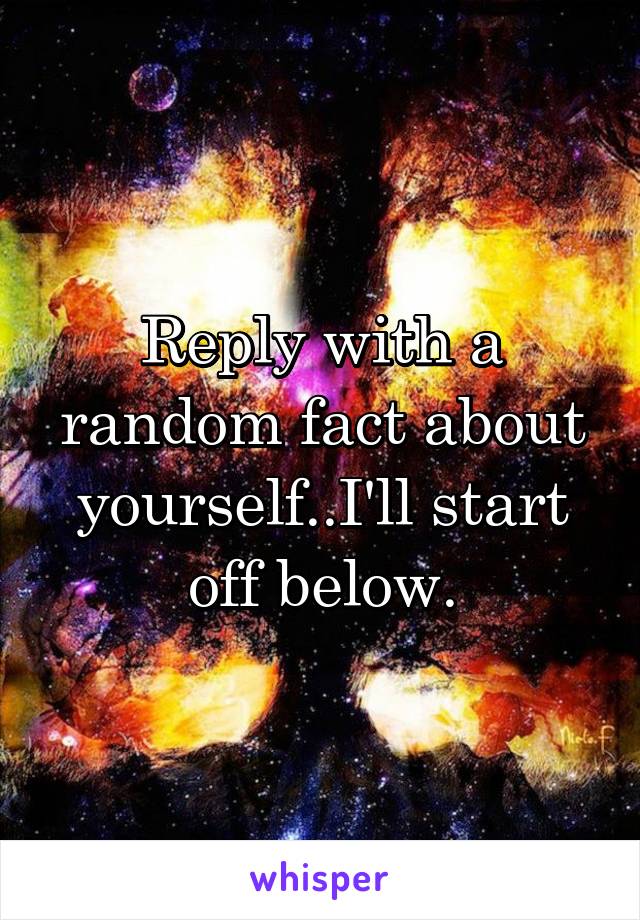 Reply with a random fact about yourself..I'll start off below.
