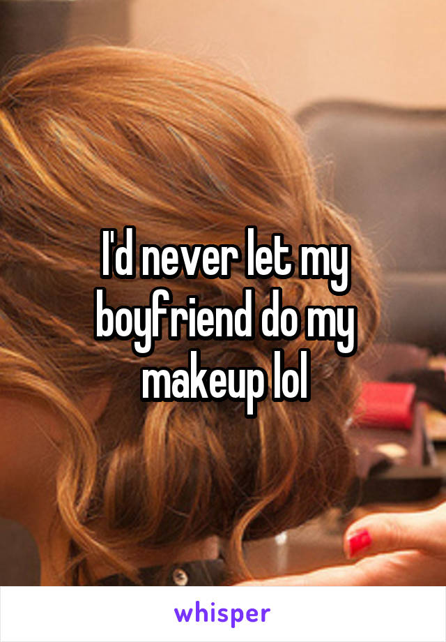 I'd never let my boyfriend do my makeup lol