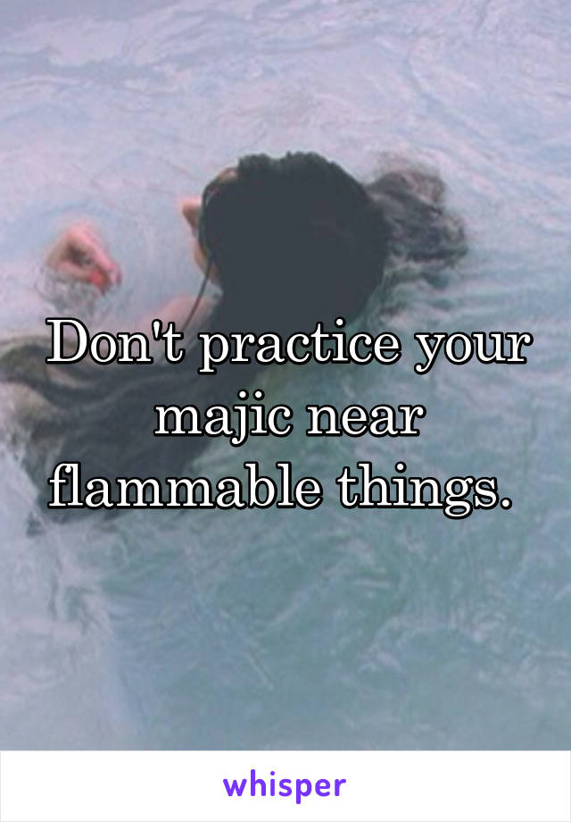 Don't practice your majic near flammable things. 