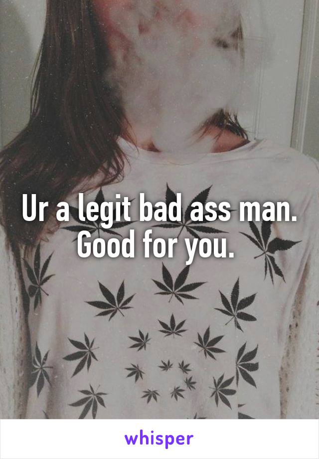 Ur a legit bad ass man. Good for you. 