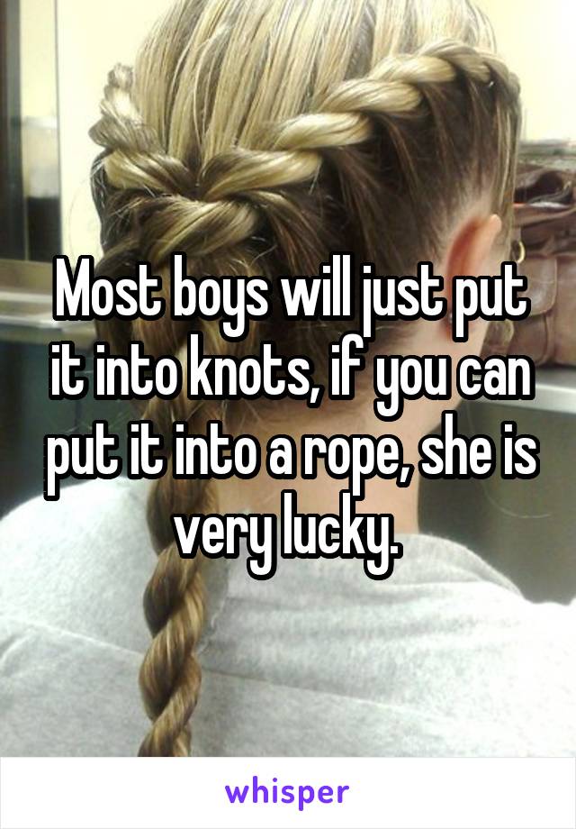 Most boys will just put it into knots, if you can put it into a rope, she is very lucky. 