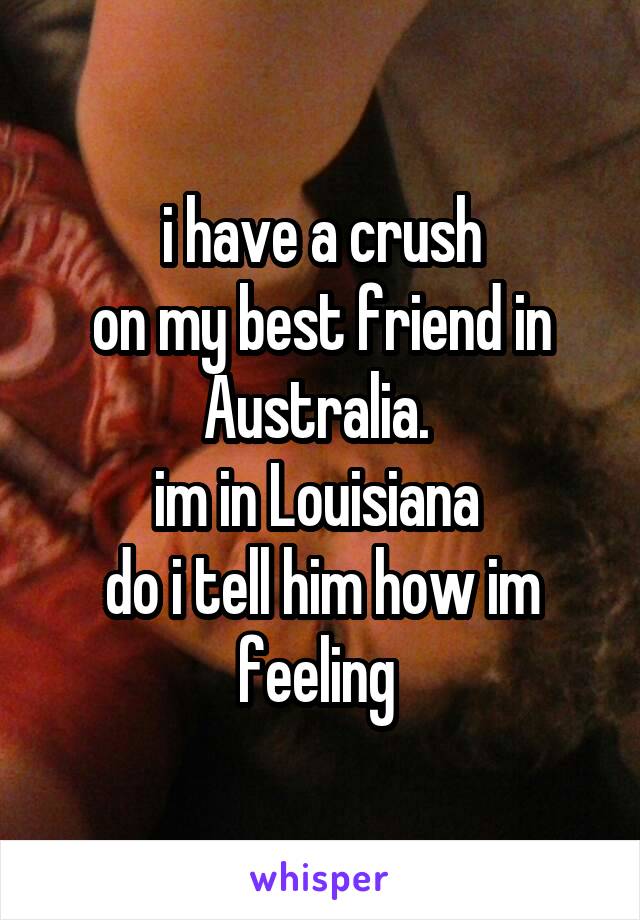 i have a crush
on my best friend in Australia. 
im in Louisiana 
do i tell him how im feeling 