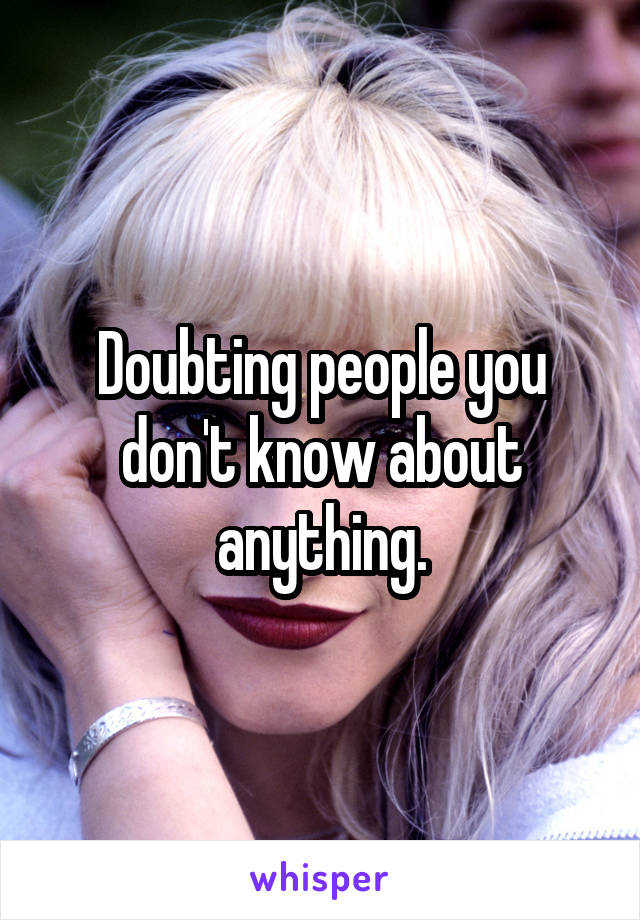 Doubting people you don't know about anything.