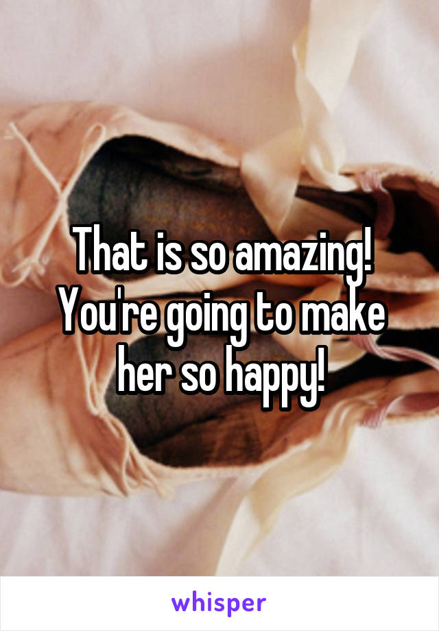 That is so amazing! You're going to make her so happy!