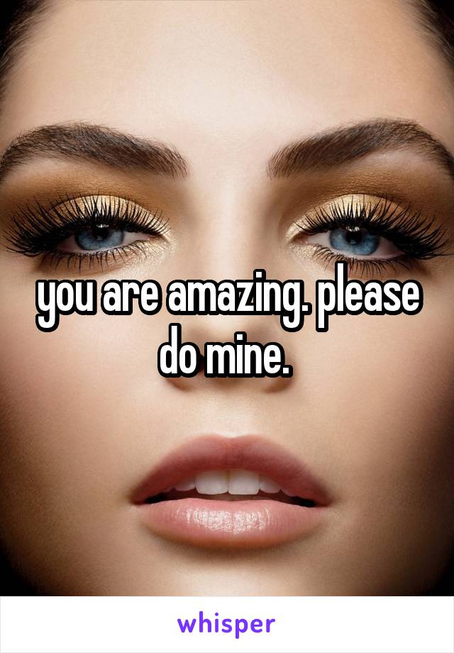 you are amazing. please do mine. 