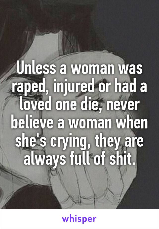 Unless a woman was raped, injured or had a loved one die, never believe a woman when she's crying, they are always full of shit.