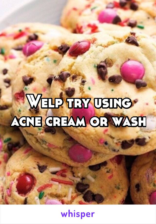 Welp try using acne cream or wash