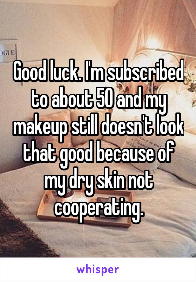 Good luck. I'm subscribed to about 50 and my makeup still doesn't look that good because of my dry skin not cooperating.