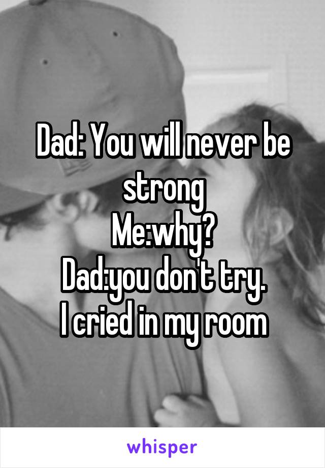 Dad: You will never be strong
Me:why?
Dad:you don't try.
I cried in my room