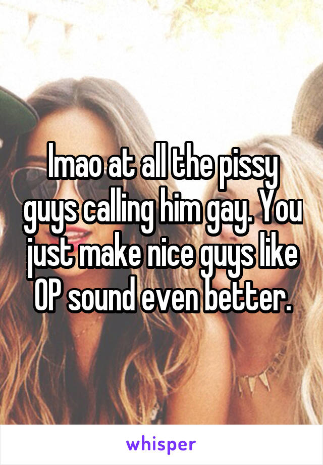 lmao at all the pissy guys calling him gay. You just make nice guys like OP sound even better.